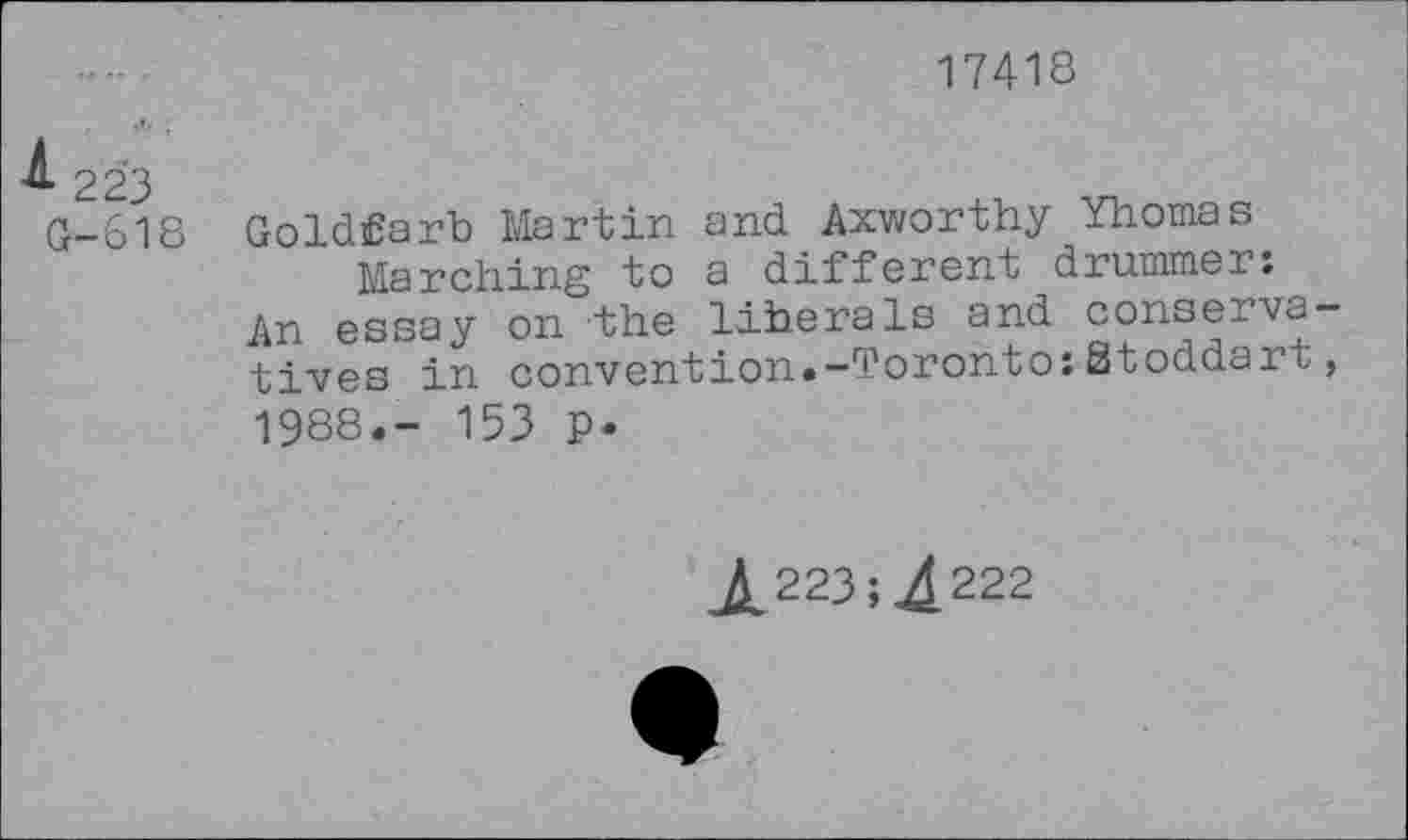 ﻿17418
A 223
G-618 Goldfarb Martin and Axworthy Yhomas Marching to a different drummer:
An essay on the liberals and conservatives in convention.-Toronto:Stoddart, 1988.- 153 P-
^223; ^222